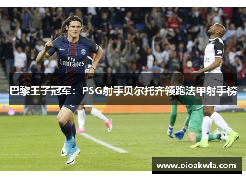 巴黎王子冠军：PSG射手贝尔托齐领跑法甲射手榜