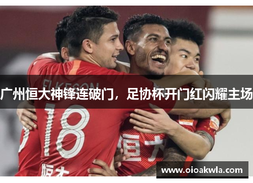 广州恒大神锋连破门，足协杯开门红闪耀主场