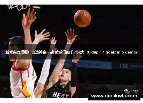 新秀实力爆棚！创造神奇一战 破球门如千叶火力_strdup 17 goals in 6 games